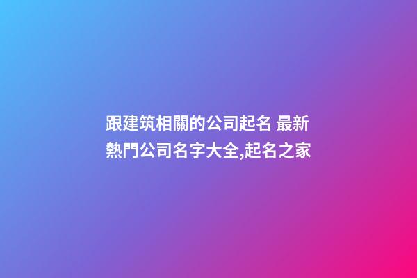跟建筑相關的公司起名 最新熱門公司名字大全,起名之家-第1張-公司起名-玄機派